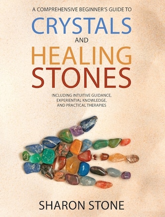 Crystals and Healing Stones: A Comprehensive Beginner's Guide Including Experiential Knowledge, Intuitive Guidance and Practical Therapies