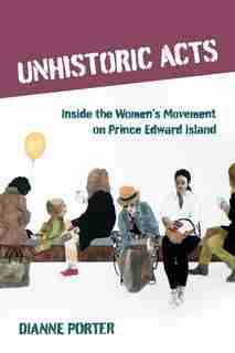 Unhistoric Acts: Inside the Women's Movement on Prince Edward Island by Dianne Porter