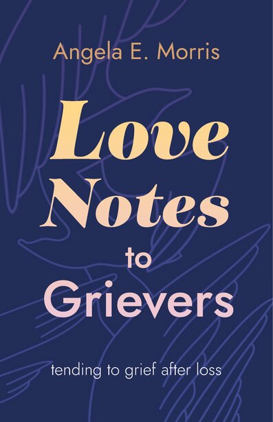 Love Notes to Grievers: Tending to Grief After Loss by Angela E. Morris