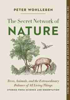 The Secret Network of Nature: Trees, Animals, and the Extraordinary Balance of All Living Things— Stories from Science and Observation by Peter Wohlleben