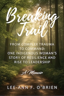 Front cover_Breaking Trail From Complex Trauma to Command: One Indigenous Woman's Story of Resilience and Rise to Leadership