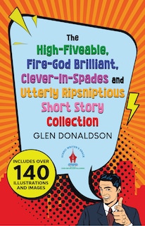 Front cover_The High-Fiveable, Fire-God Brilliant, Clever-In-Spades and Utterly Ripsniptious Short Story Collection