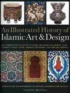An Illustrated History of the Islamic Art & Design: An expert introduction to Islamic art, from calligraphy, tiles, costumes and carpets to pottery, wo by Moya Carey