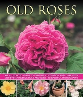 Old Roses: An Illustrated Guide To Varieties, Cultivation And Care, With Step-by-step Instructions And Over 12