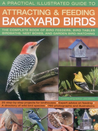 A Practical Illustrated Guide to Attracting and Feeding Backyard Birds: The Complete Book Of Bird Feeders, Bird Tables, Birdbaths, Nest Boxes, And Garden Bird-Watching