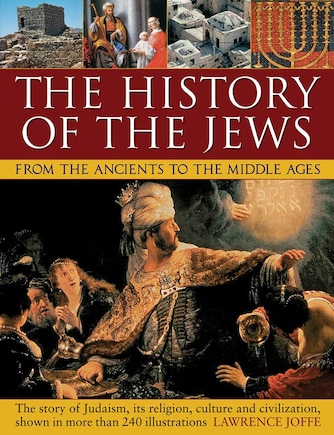 The History of the Jews from the Ancients to the Middle Ages: The Story Of Judaism, Its Religion, Culture And Civilization, Shown In More Than 240 Illustrations