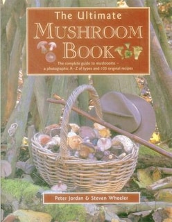 The Ultimate Mushroom Book: The Complete Guide To Mushrooms - A Photographic A-Z Of Types And 100 Original Recipes