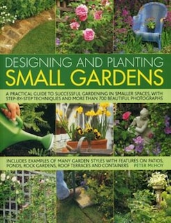 Designing and Planting Small Gardens: A practical guide to successful gardening in smaller spaces, with step-by-step techniques and more than 700 beautiful photographs