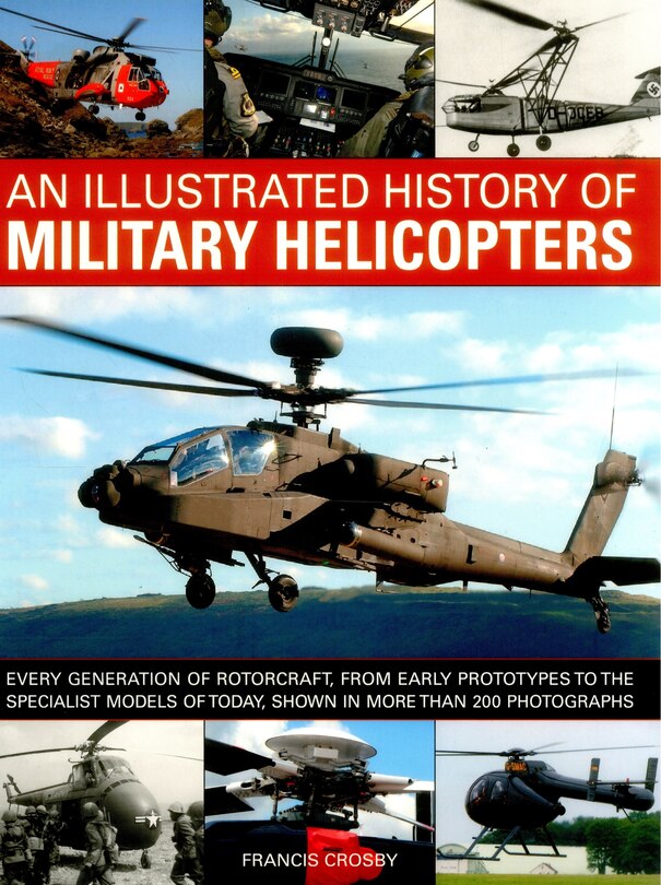 An Illustrated History of Military Helicopters: Every Generation Of Rotorcraft, From Early Prototypes To The Specialist Models Of Today, Shown In Over 200 Photographs