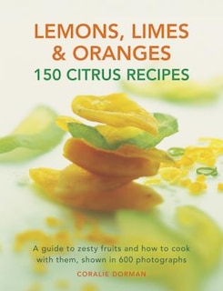 Lemons, Limes & Oranges: 150 Citrus Recipes: A Guide To Zesty Fruits And How To Cook With Them, Shown In 600 Photographs