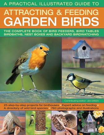 A Practical Illustrated Guide To Attracting & Feeding Garden Birds: The Complete Book Of Bird Feeders, Bird Tables, Birdbaths, Nest Boxes And Backyard Birdwatching