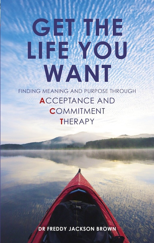 Get The Life You Want: Finding Meaning and Purpose through Acceptance and Commitment Therapy