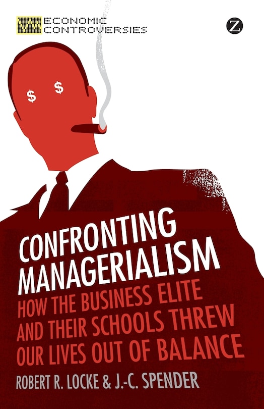 Confronting Managerialism: How The Business Elite And Their Schools Threw Our Lives Out Of Balance