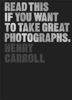 Read This If You Want to Take Great Photographs: (photography Books, Top Photography Tips) by Henry Carroll