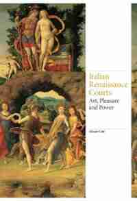 Italian Renaissance Courts: Art, Pleasure And Power by Alison Cole
