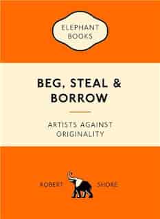 Beg, Steal & Borrow: Artists Against Originality by Robert Shore