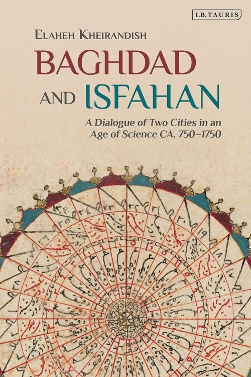 Baghdad And Isfahan: A Dialogue Of Two Cities In An Age Of Science Ca. 750-1750