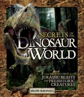 Secrets Of The Dinosaur World: Come Face-to-face With Jurassic Beasts And Prehistoric Creatures