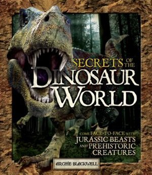 Secrets Of The Dinosaur World: Come Face-to-face With Jurassic Beasts And Prehistoric Creatures