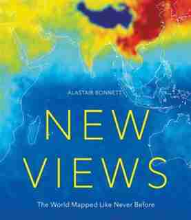 NEW VIEWS THE WORLD MAPPED LIKE NEVER BE: 50 Maps Of Our Physical, Cultural And Political World by Alastair Bonnett
