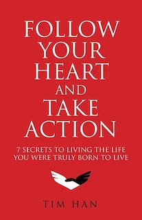 Follow Your Heart And Take Action: 7 Secrets To Living The Life You Were Truly Born To Live