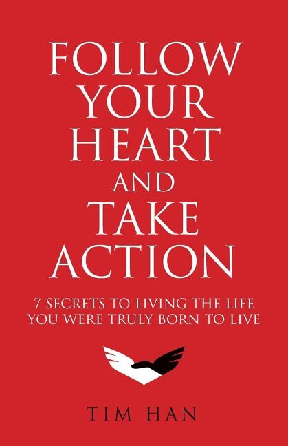 Follow Your Heart And Take Action: 7 Secrets To Living The Life You Were Truly Born To Live