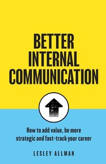 Better Internal Communication: How to add value, be strategic and fast track your career