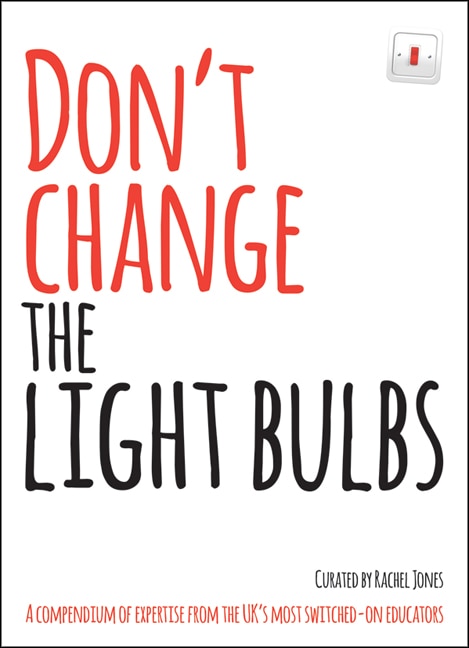 Don't Change The Light Bulbs: A Compendium Of Expertise From The Uk's Most Switched-on Educators