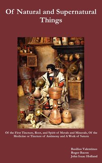 Front cover_Of Natural and Supernatural Things, Also, of the First Tincture, Root, and Spirit of Metals and Minerals, of the Medicine or Tincture of Antimony and