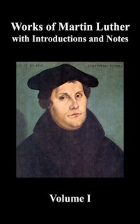 Couverture_Works of Martin Luther, Volume 1. [Luther's Prefaces to His Works, the Ninety-Five Theses (Together with Related Letters), Treatise on the Holy Sacram
