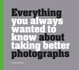 Everything You Always Wanted To Know About Taking Better Photographs