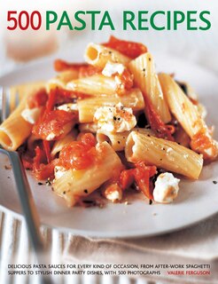 500 Pasta Recipes: Delicious Pasta Sauces For Every Kind Of Occasion, From After-Work Spaghetti Suppers To Stylish Dinner Party Dishes, With 500 Photographs