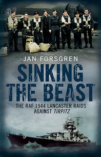 Sinking The Beast: The Raf 1944 Lancaster Raids Against Tirpitz