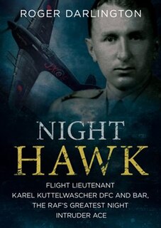 Night Hawk: Flight Lieutenant Karl Kuttelwascher Dfc And Bar, The Raf's Greatest Night Intruder Ace