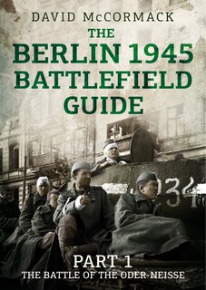 The Berlin 1945 Battlefield Guide: Part 1 - The Battle Of The Oder-neisse