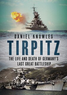 Tirpitz: The Life And Death Of Germany's Last Great Battleship