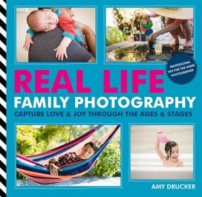 Real Life Family Photography: Capture Love & Joy Through The Ages & Stages