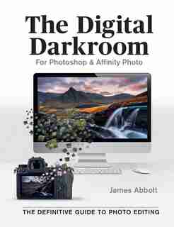 The Digital Darkroom: The Definitive Guide To Photo Editing by James Abbott