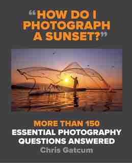 How Do I Photograph A Sunset?: More Than 150 Essential Photography Questions Answered de Chris Gatcum