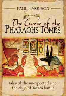 The Curse Of The Pharaohs' Tombs: Tales Of The Unexpected Since The Days Of Tutankhamun by Paul Harrison