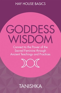 Goddess Wisdom: Connect To The Power Of The Sacred Feminine Through Ancient Teachings And Practices