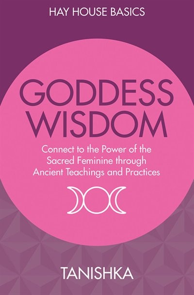 Goddess Wisdom: Connect To The Power Of The Sacred Feminine Through Ancient Teachings And Practices