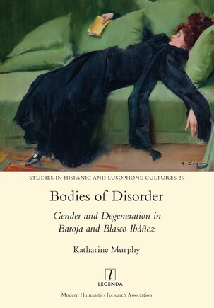 Bodies Of Disorder: Gender And Degeneration In Baroja And Blasco Ibáñez