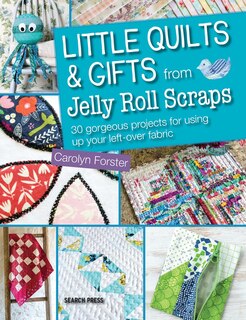 Little Quilts And Gifts From Jelly Roll Scraps: 30 Gorgeous Projects For Using Up Your Left-over Fabric