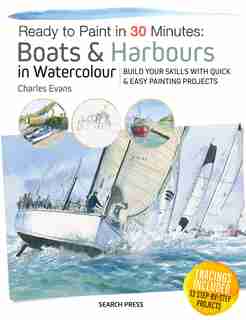 Ready To Paint In 30 Minutes: Boats & Harbours In Watercolour: Build Your Skills With Quick & Easy Painting Projects de Charles Evans
