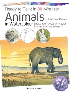 Ready to Paint in 30 Minutes: Animals in Watercolour: Build your skills with quick & easy painting projects