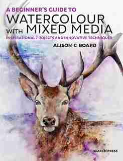 A Beginner' S Guide To Watercolour With Mixed Media: Inspirational Projects And Innovative Techniques de Alison C Board