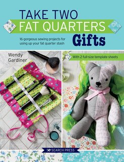 Take Two Fat Quarters: Gifts: 16 Gorgeous Sewing Projects For Using Up Your Fat Quarter Stash