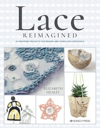 Lace Reimagined: 30 Inspiring Projects For Making And Using Lace Creatively