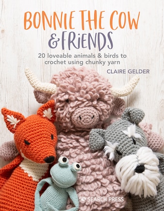 Bonnie The Cow & Friends: 20 Loveable Animals & Birds To Crochet Using Chunky Yarn